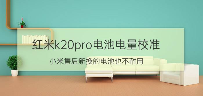 红米k20pro电池电量校准 小米售后新换的电池也不耐用？